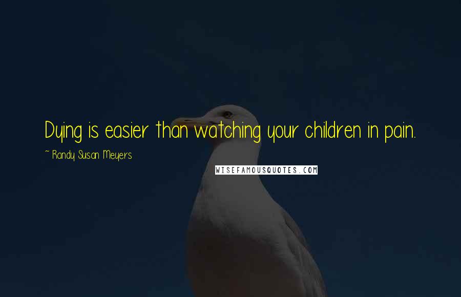 Randy Susan Meyers Quotes: Dying is easier than watching your children in pain.