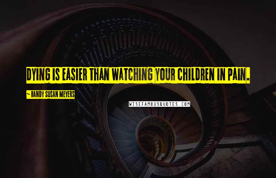 Randy Susan Meyers Quotes: Dying is easier than watching your children in pain.