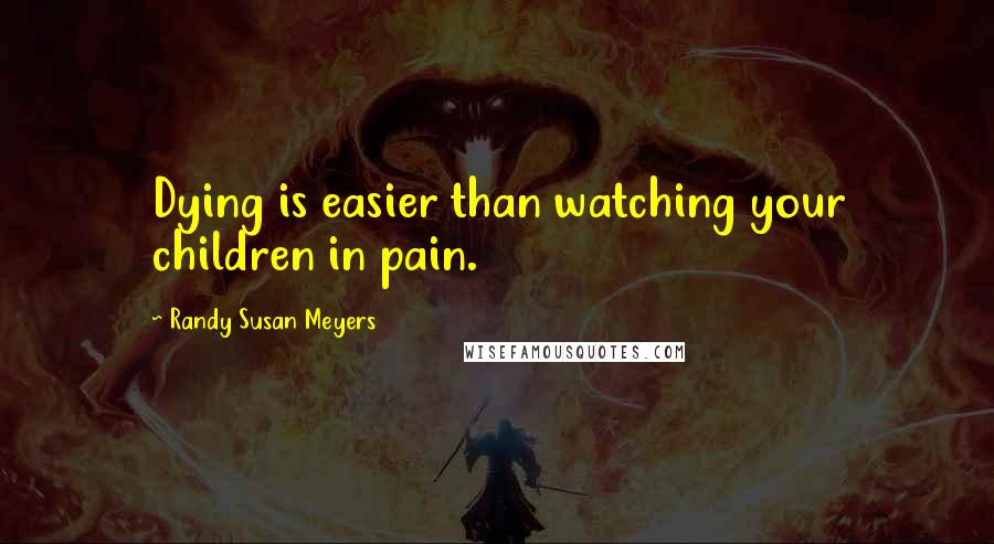 Randy Susan Meyers Quotes: Dying is easier than watching your children in pain.