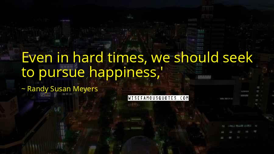 Randy Susan Meyers Quotes: Even in hard times, we should seek to pursue happiness,'