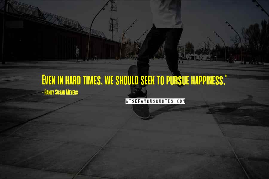 Randy Susan Meyers Quotes: Even in hard times, we should seek to pursue happiness,'