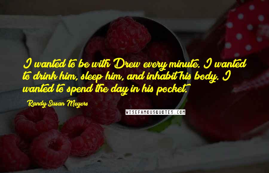 Randy Susan Meyers Quotes: I wanted to be with Drew every minute. I wanted to drink him, sleep him, and inhabit his body. I wanted to spend the day in his pocket.