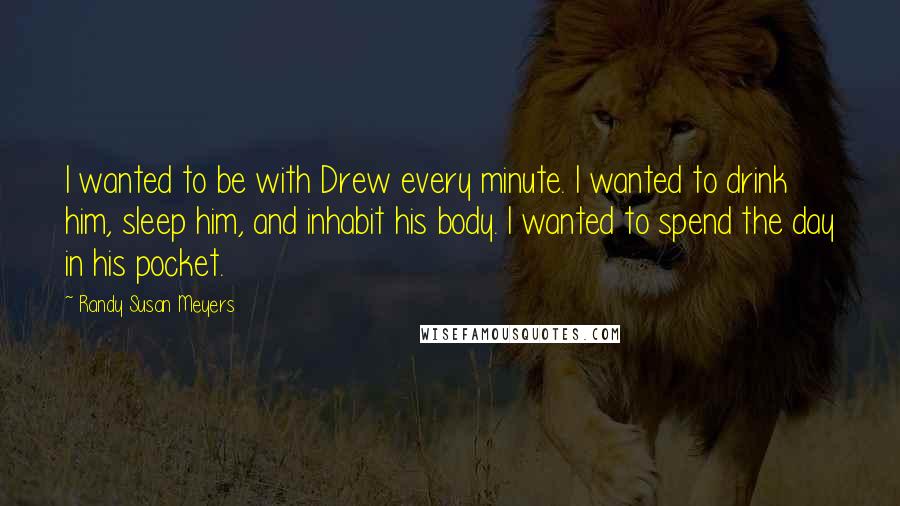 Randy Susan Meyers Quotes: I wanted to be with Drew every minute. I wanted to drink him, sleep him, and inhabit his body. I wanted to spend the day in his pocket.