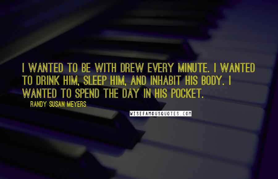 Randy Susan Meyers Quotes: I wanted to be with Drew every minute. I wanted to drink him, sleep him, and inhabit his body. I wanted to spend the day in his pocket.