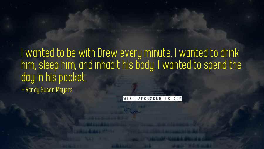 Randy Susan Meyers Quotes: I wanted to be with Drew every minute. I wanted to drink him, sleep him, and inhabit his body. I wanted to spend the day in his pocket.
