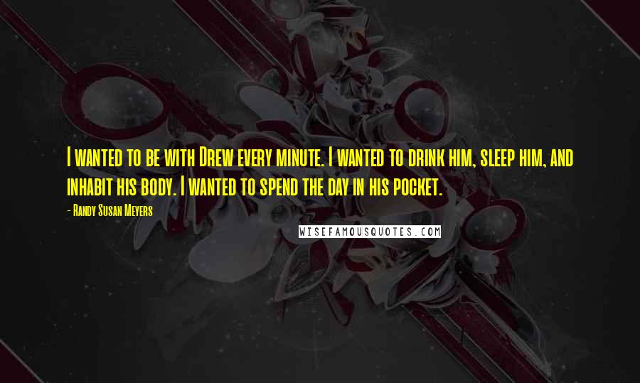 Randy Susan Meyers Quotes: I wanted to be with Drew every minute. I wanted to drink him, sleep him, and inhabit his body. I wanted to spend the day in his pocket.