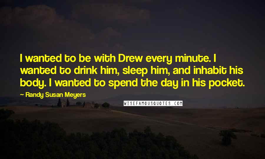 Randy Susan Meyers Quotes: I wanted to be with Drew every minute. I wanted to drink him, sleep him, and inhabit his body. I wanted to spend the day in his pocket.