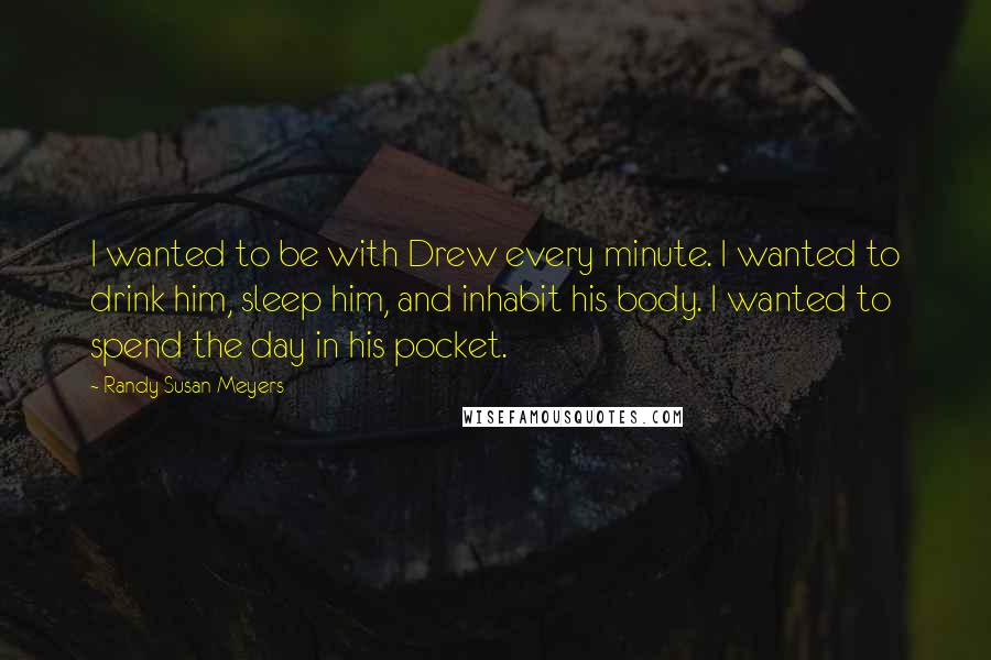 Randy Susan Meyers Quotes: I wanted to be with Drew every minute. I wanted to drink him, sleep him, and inhabit his body. I wanted to spend the day in his pocket.