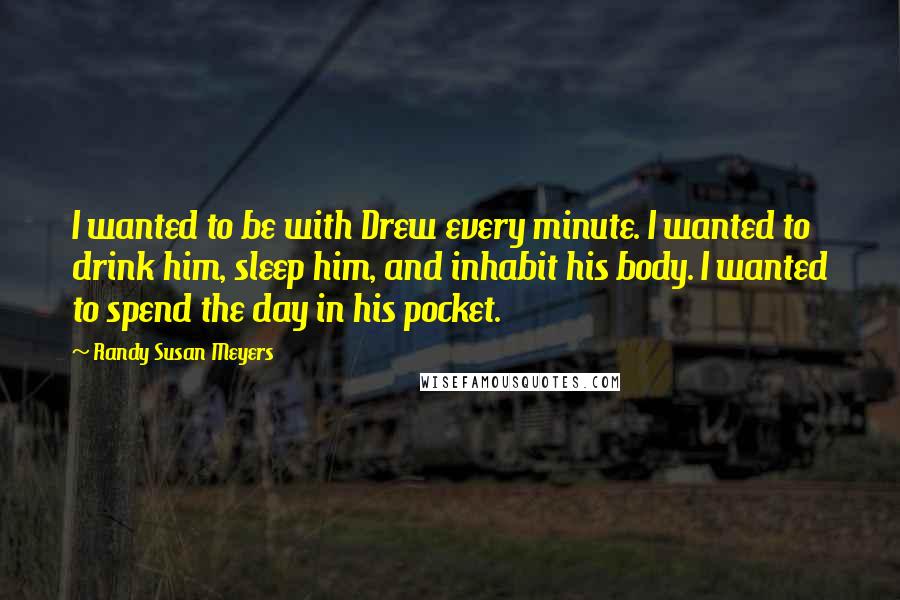 Randy Susan Meyers Quotes: I wanted to be with Drew every minute. I wanted to drink him, sleep him, and inhabit his body. I wanted to spend the day in his pocket.