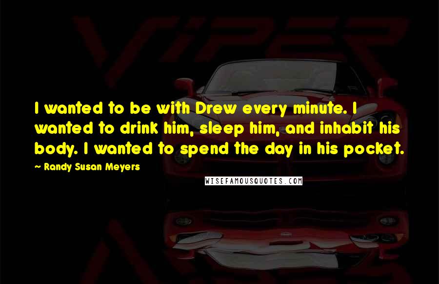 Randy Susan Meyers Quotes: I wanted to be with Drew every minute. I wanted to drink him, sleep him, and inhabit his body. I wanted to spend the day in his pocket.