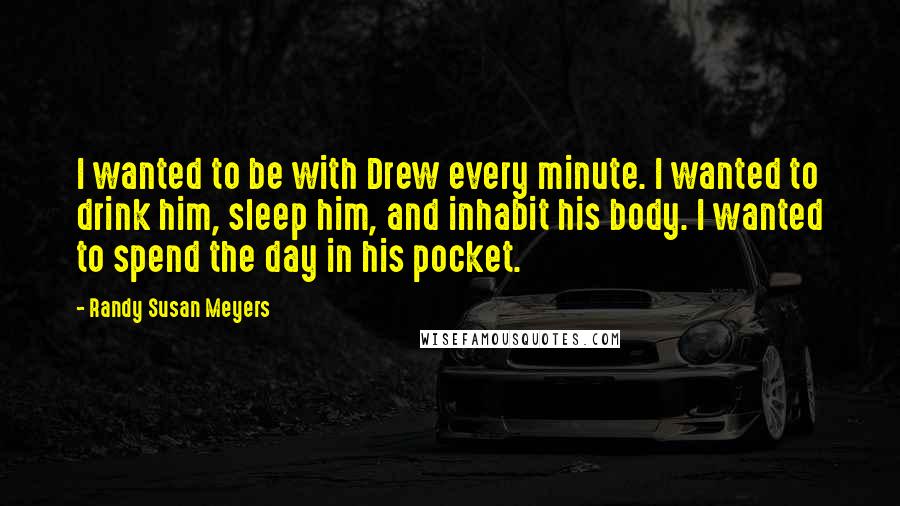 Randy Susan Meyers Quotes: I wanted to be with Drew every minute. I wanted to drink him, sleep him, and inhabit his body. I wanted to spend the day in his pocket.