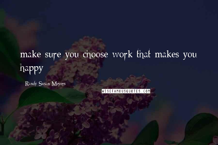 Randy Susan Meyers Quotes: make sure you choose work that makes you happy