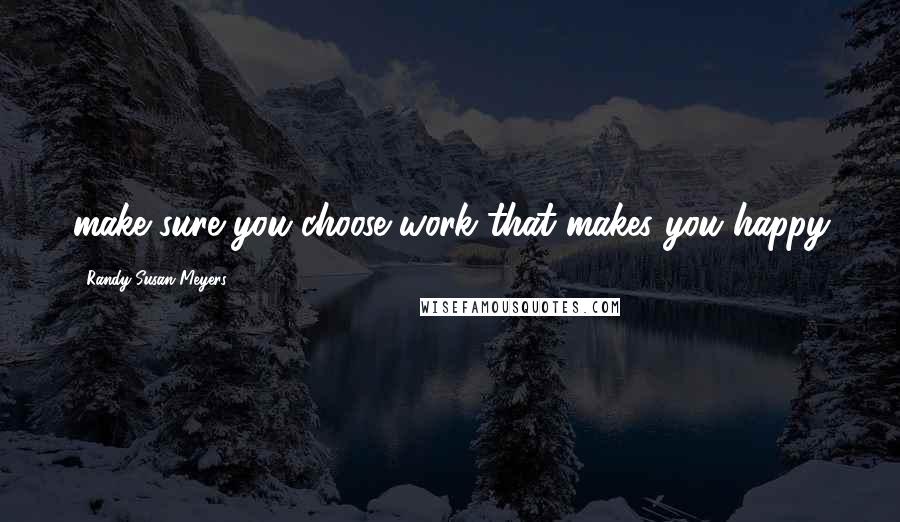 Randy Susan Meyers Quotes: make sure you choose work that makes you happy