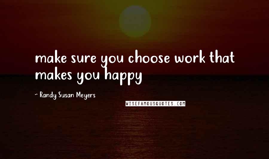 Randy Susan Meyers Quotes: make sure you choose work that makes you happy