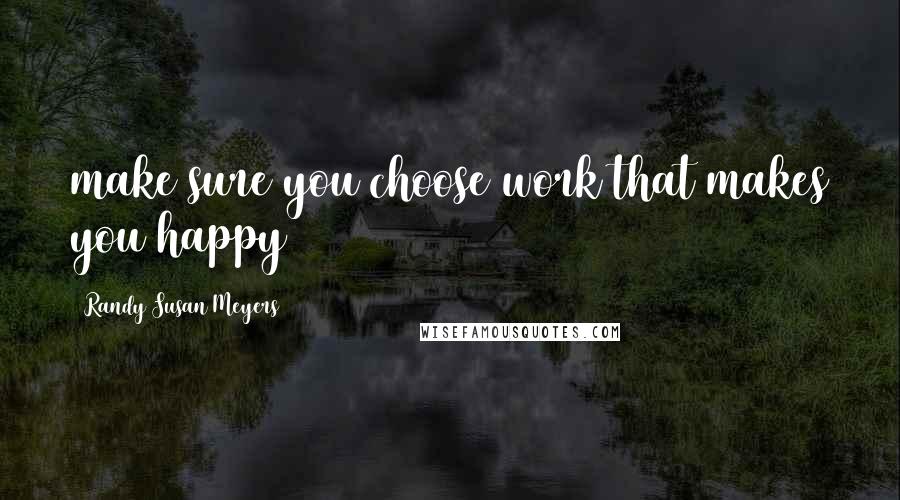 Randy Susan Meyers Quotes: make sure you choose work that makes you happy