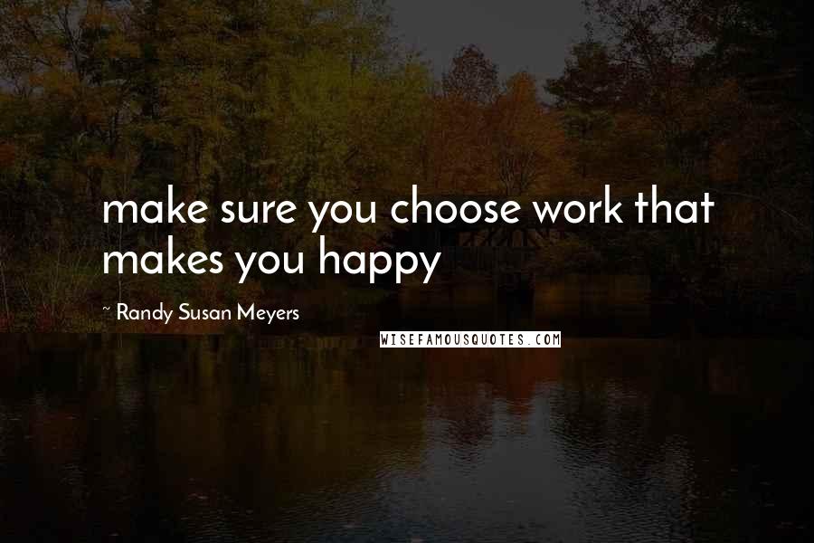 Randy Susan Meyers Quotes: make sure you choose work that makes you happy