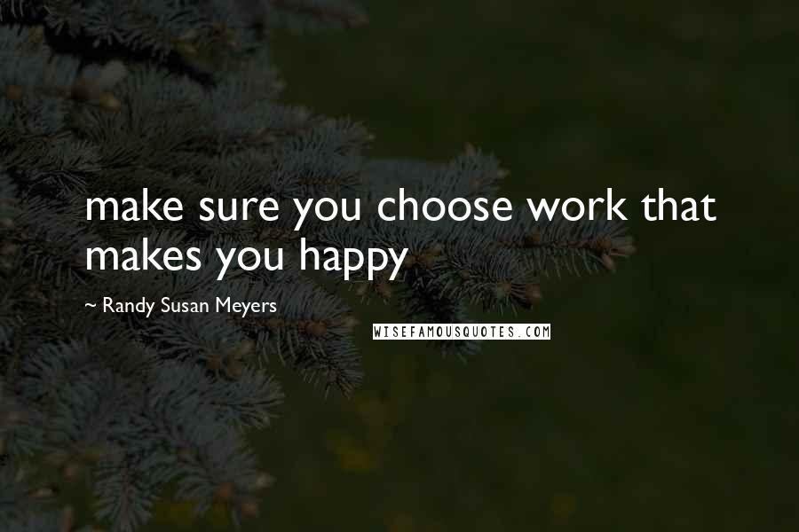 Randy Susan Meyers Quotes: make sure you choose work that makes you happy