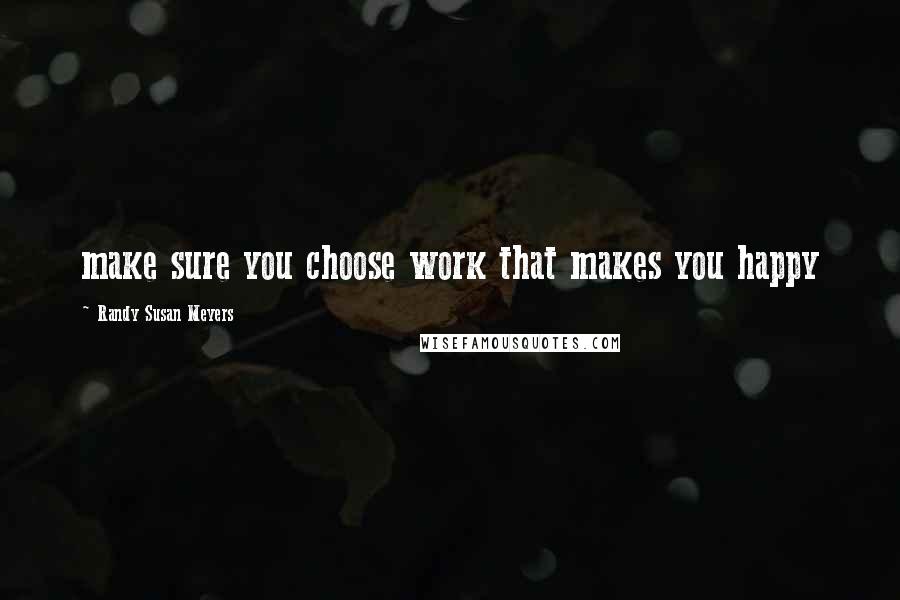 Randy Susan Meyers Quotes: make sure you choose work that makes you happy