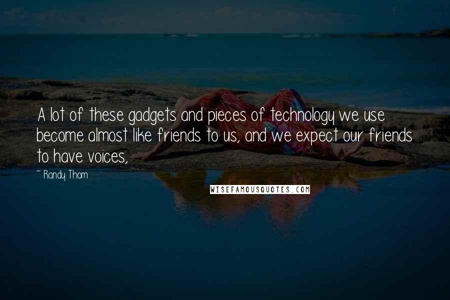 Randy Thom Quotes: A lot of these gadgets and pieces of technology we use become almost like friends to us, and we expect our friends to have voices,