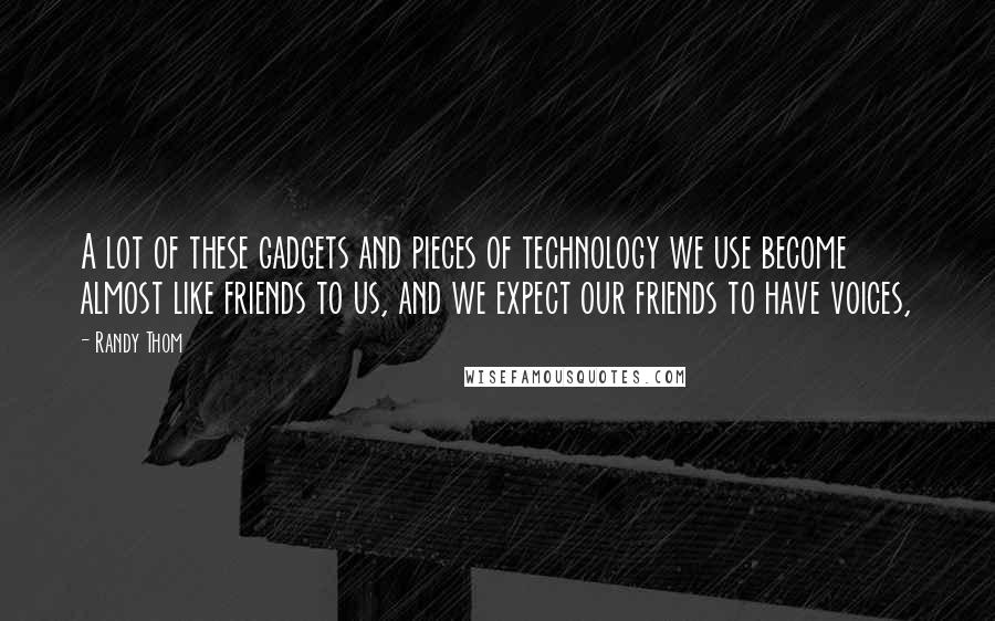 Randy Thom Quotes: A lot of these gadgets and pieces of technology we use become almost like friends to us, and we expect our friends to have voices,