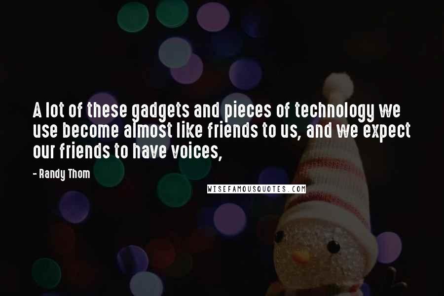 Randy Thom Quotes: A lot of these gadgets and pieces of technology we use become almost like friends to us, and we expect our friends to have voices,