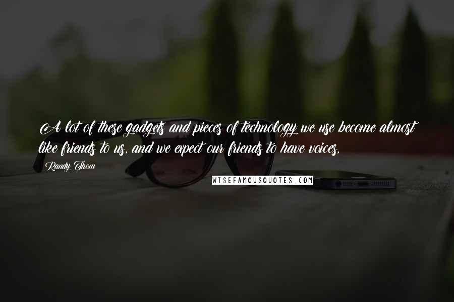 Randy Thom Quotes: A lot of these gadgets and pieces of technology we use become almost like friends to us, and we expect our friends to have voices,