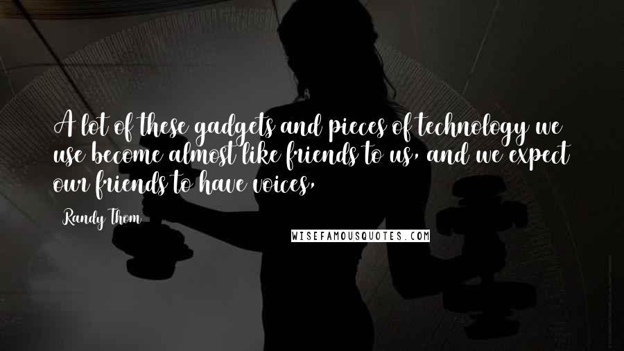 Randy Thom Quotes: A lot of these gadgets and pieces of technology we use become almost like friends to us, and we expect our friends to have voices,