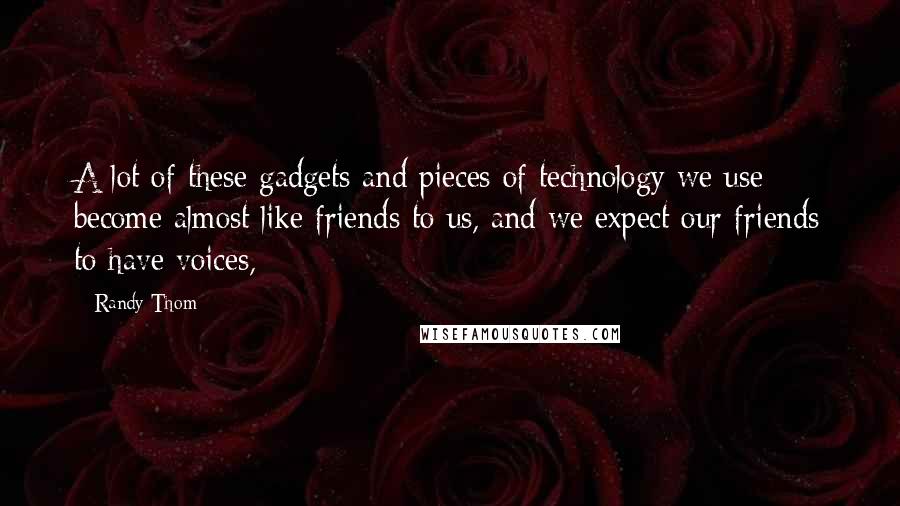 Randy Thom Quotes: A lot of these gadgets and pieces of technology we use become almost like friends to us, and we expect our friends to have voices,