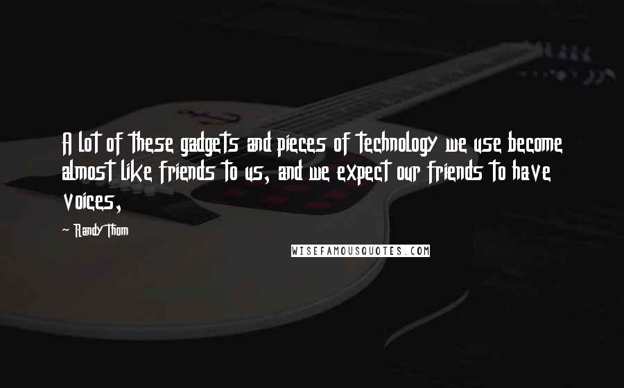 Randy Thom Quotes: A lot of these gadgets and pieces of technology we use become almost like friends to us, and we expect our friends to have voices,