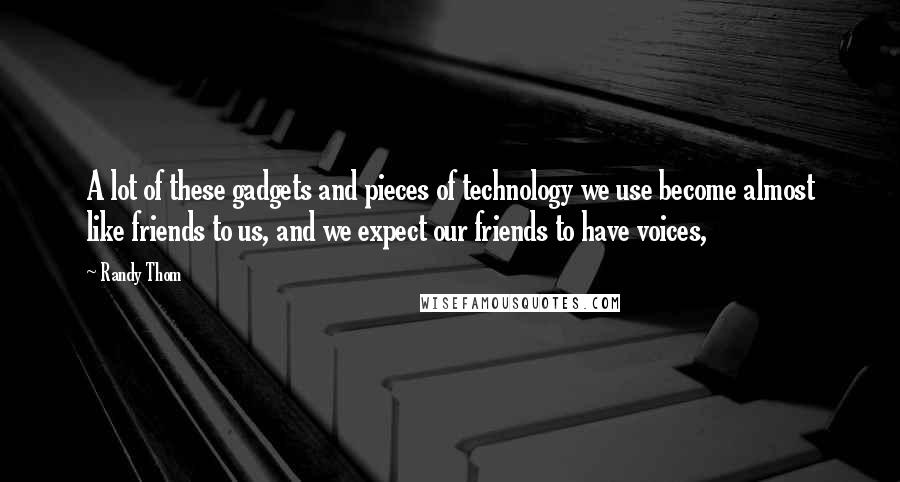 Randy Thom Quotes: A lot of these gadgets and pieces of technology we use become almost like friends to us, and we expect our friends to have voices,