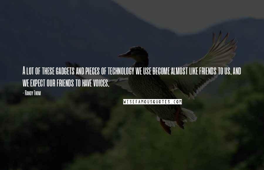 Randy Thom Quotes: A lot of these gadgets and pieces of technology we use become almost like friends to us, and we expect our friends to have voices,