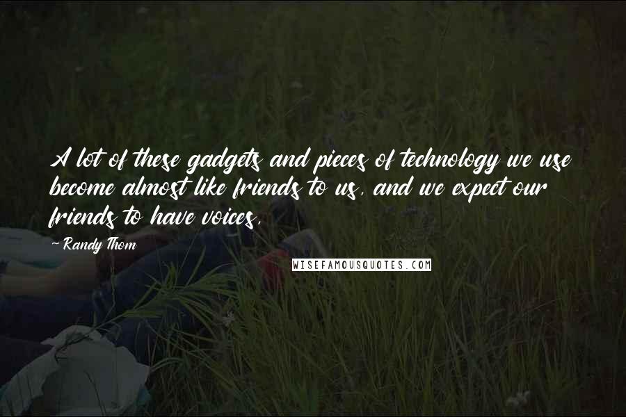 Randy Thom Quotes: A lot of these gadgets and pieces of technology we use become almost like friends to us, and we expect our friends to have voices,