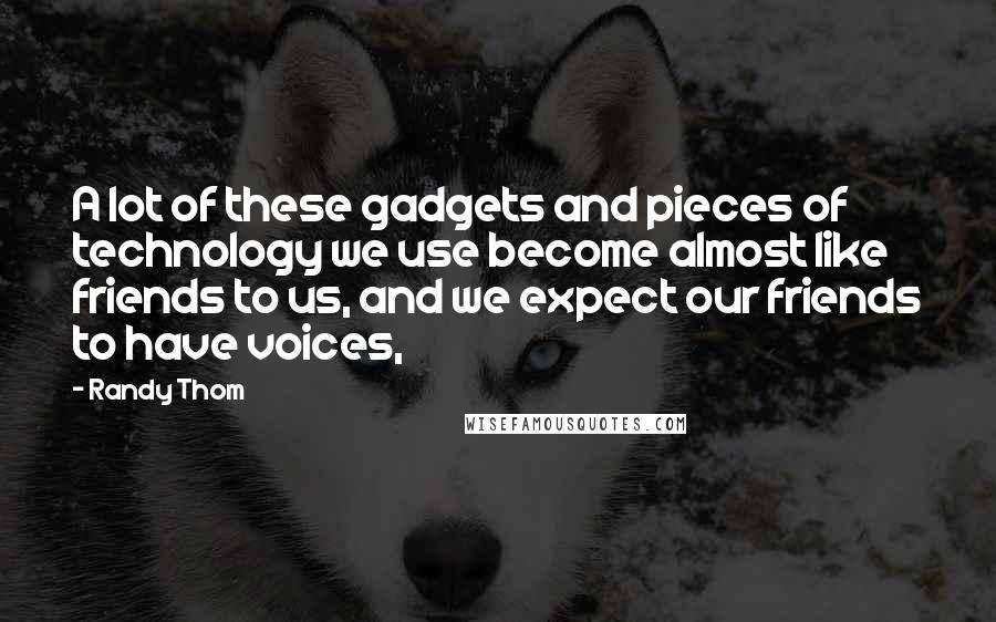 Randy Thom Quotes: A lot of these gadgets and pieces of technology we use become almost like friends to us, and we expect our friends to have voices,