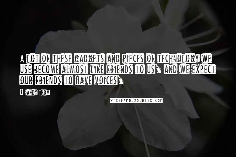 Randy Thom Quotes: A lot of these gadgets and pieces of technology we use become almost like friends to us, and we expect our friends to have voices,