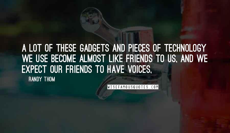 Randy Thom Quotes: A lot of these gadgets and pieces of technology we use become almost like friends to us, and we expect our friends to have voices,