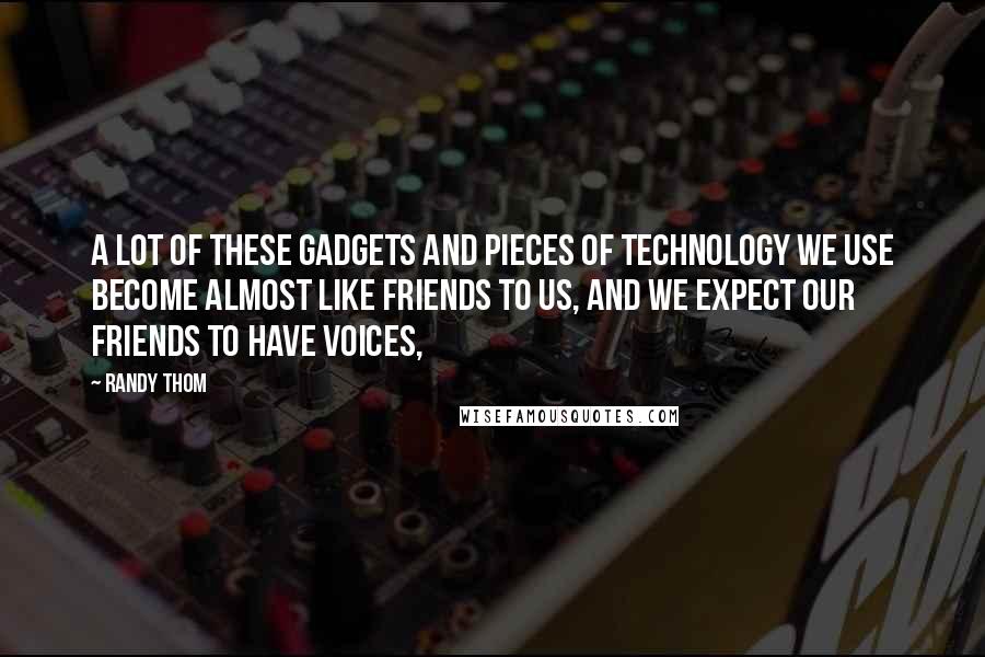 Randy Thom Quotes: A lot of these gadgets and pieces of technology we use become almost like friends to us, and we expect our friends to have voices,