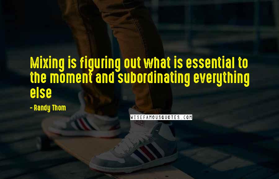 Randy Thom Quotes: Mixing is figuring out what is essential to the moment and subordinating everything else