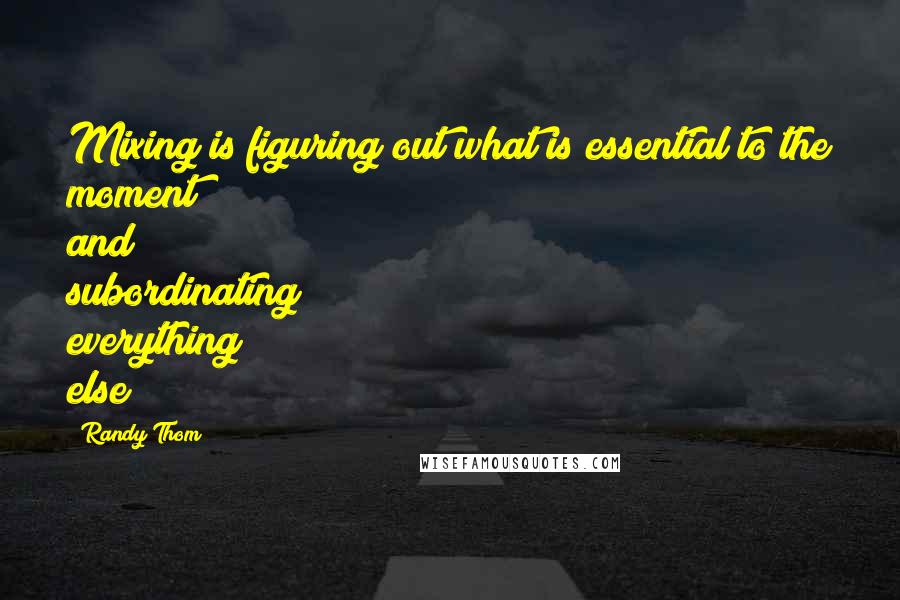Randy Thom Quotes: Mixing is figuring out what is essential to the moment and subordinating everything else