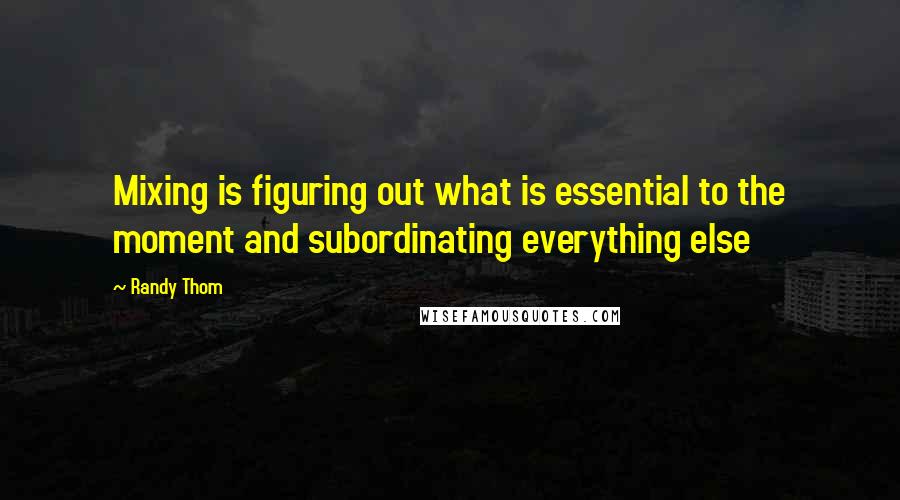 Randy Thom Quotes: Mixing is figuring out what is essential to the moment and subordinating everything else