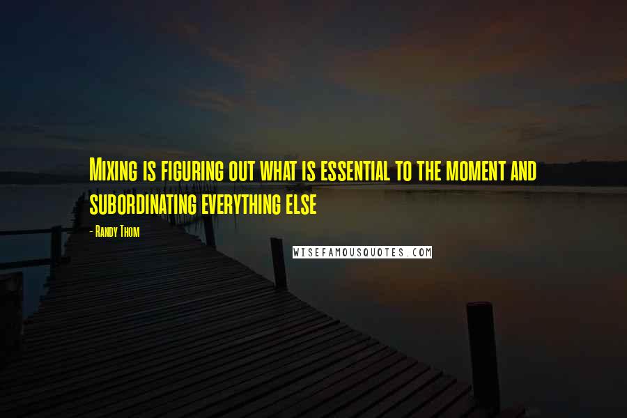 Randy Thom Quotes: Mixing is figuring out what is essential to the moment and subordinating everything else