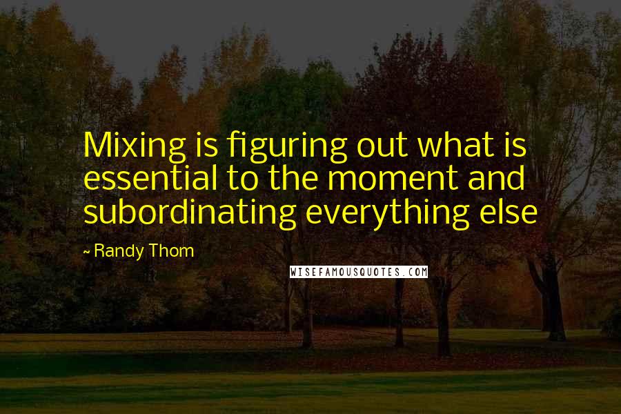 Randy Thom Quotes: Mixing is figuring out what is essential to the moment and subordinating everything else