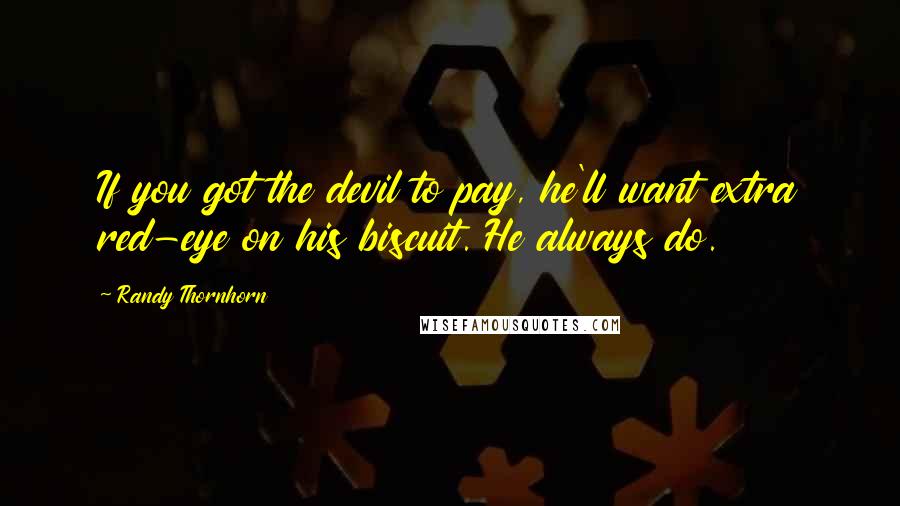 Randy Thornhorn Quotes: If you got the devil to pay, he'll want extra red-eye on his biscuit. He always do.