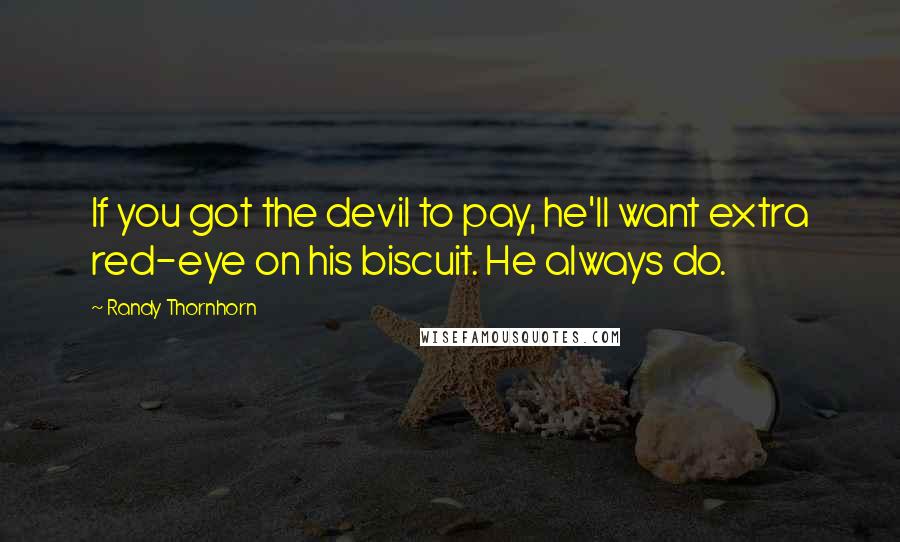 Randy Thornhorn Quotes: If you got the devil to pay, he'll want extra red-eye on his biscuit. He always do.