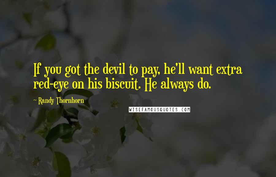 Randy Thornhorn Quotes: If you got the devil to pay, he'll want extra red-eye on his biscuit. He always do.