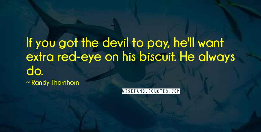 Randy Thornhorn Quotes: If you got the devil to pay, he'll want extra red-eye on his biscuit. He always do.