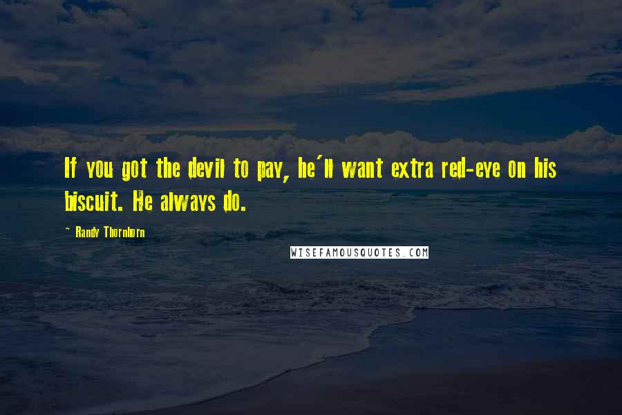 Randy Thornhorn Quotes: If you got the devil to pay, he'll want extra red-eye on his biscuit. He always do.