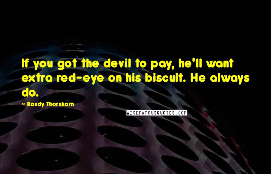 Randy Thornhorn Quotes: If you got the devil to pay, he'll want extra red-eye on his biscuit. He always do.