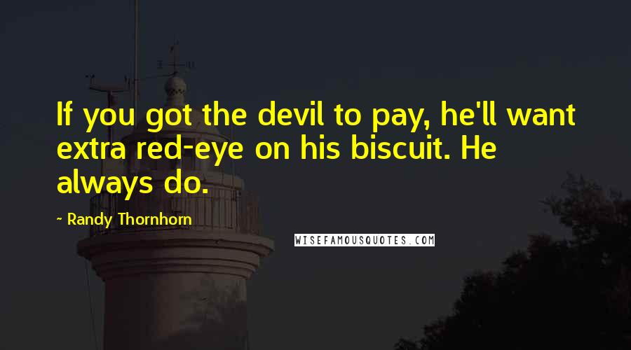 Randy Thornhorn Quotes: If you got the devil to pay, he'll want extra red-eye on his biscuit. He always do.