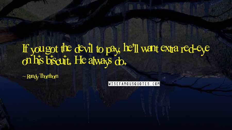 Randy Thornhorn Quotes: If you got the devil to pay, he'll want extra red-eye on his biscuit. He always do.