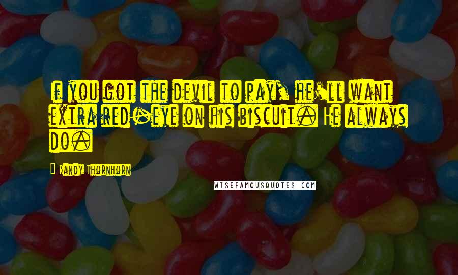 Randy Thornhorn Quotes: If you got the devil to pay, he'll want extra red-eye on his biscuit. He always do.